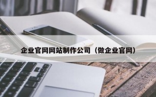企業(yè)官網(wǎng)網(wǎng)站制作公司（做企業(yè)官網(wǎng)）