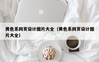 黃色系網(wǎng)頁設(shè)計(jì)圖片大全（黃色系網(wǎng)頁設(shè)計(jì)圖片大全）