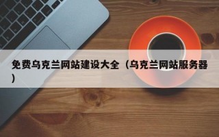 免費(fèi)烏克蘭網(wǎng)站建設(shè)大全（烏克蘭網(wǎng)站服務(wù)器）