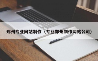 鄭州專業(yè)網(wǎng)站制作（專業(yè)鄭州制作網(wǎng)站公司）