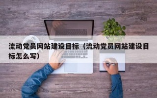 流動(dòng)黨員網(wǎng)站建設(shè)目標(biāo)（流動(dòng)黨員網(wǎng)站建設(shè)目標(biāo)怎么寫）