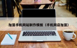 加盟手機(jī)網(wǎng)站制作模板（手機(jī)網(wǎng)店加盟）