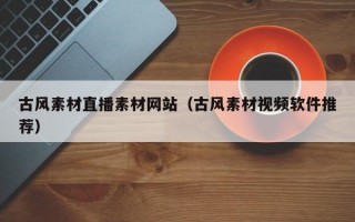 古風素材直播素材網(wǎng)站（古風素材視頻軟件推薦）