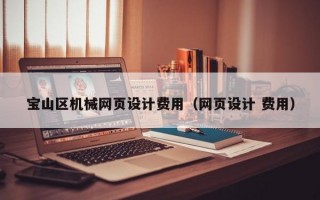 寶山區(qū)機(jī)械網(wǎng)頁設(shè)計(jì)費(fèi)用（網(wǎng)頁設(shè)計(jì) 費(fèi)用）