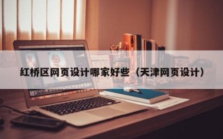 紅橋區(qū)網(wǎng)頁設(shè)計哪家好些（天津網(wǎng)頁設(shè)計）