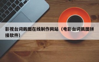 影視臺(tái)詞截圖在線(xiàn)制作網(wǎng)站（電影臺(tái)詞截圖拼接軟件）