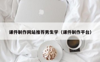 課件制作網(wǎng)站推薦男生學(xué)（課件制作平臺）