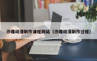 沙雕動(dòng)漫制作課程網(wǎng)站（沙雕動(dòng)漫制作過(guò)程）