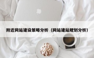 附近網(wǎng)站建設(shè)策略分析（網(wǎng)站建站規(guī)劃分析）