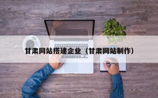 甘肅網(wǎng)站搭建企業(yè)（甘肅網(wǎng)站制作）