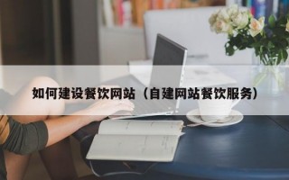 如何建設(shè)餐飲網(wǎng)站（自建網(wǎng)站餐飲服務(wù)）
