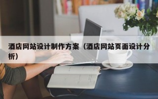 酒店網(wǎng)站設(shè)計制作方案（酒店網(wǎng)站頁面設(shè)計分析）