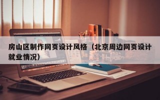 房山區(qū)制作網(wǎng)頁設(shè)計(jì)風(fēng)格（北京周邊網(wǎng)頁設(shè)計(jì)就業(yè)情況）
