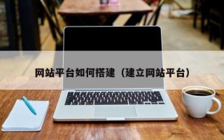 網(wǎng)站平臺如何搭建（建立網(wǎng)站平臺）