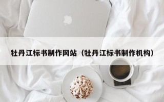 牡丹江標書制作網(wǎng)站（牡丹江標書制作機構(gòu)）