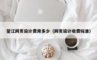 望江網(wǎng)頁設計費用多少（網(wǎng)頁設計收費標準）