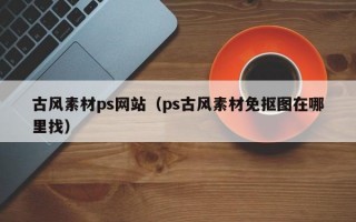 古風素材ps網(wǎng)站（ps古風素材免摳圖在哪里找）