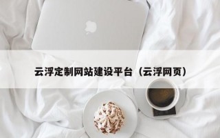 云浮定制網(wǎng)站建設(shè)平臺(tái)（云浮網(wǎng)頁(yè)）