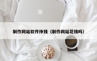 制作網(wǎng)站軟件掙錢(qián)（制作網(wǎng)站花錢(qián)嗎）