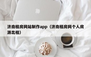 濟(jì)南租房網(wǎng)站制作app（濟(jì)南租房網(wǎng)個(gè)人房源出租）