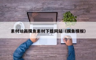 素材繪畫摸魚素材下載網(wǎng)站（摸魚模板）