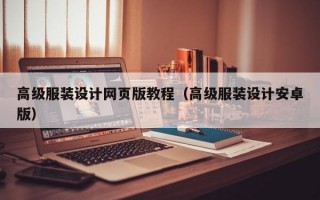 高級服裝設(shè)計網(wǎng)頁版教程（高級服裝設(shè)計安卓版）