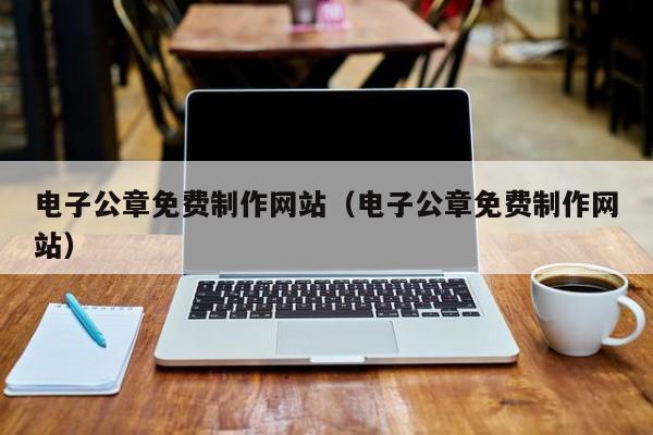 電子公章免費(fèi)制作網(wǎng)站(電子公章免費(fèi)制作網(wǎng)站)